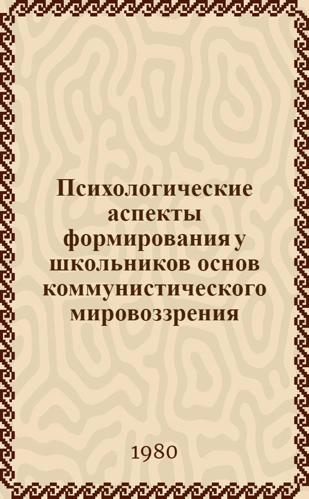 Психологические аспекты формирования у школьников основ коммунистического мировоззрения : Метод. рекомендации в помощь лектору и методисту ин-тов усоверш. учителей