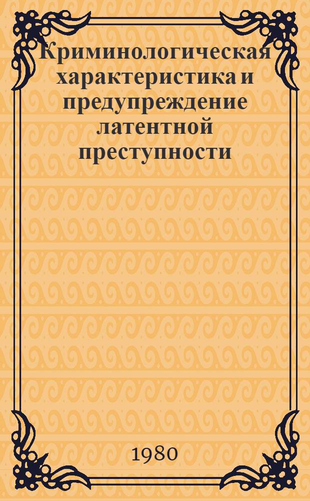 Криминологическая характеристика и предупреждение латентной преступности : Автореф. дис. на соиск. учен. степ. к. ю. н