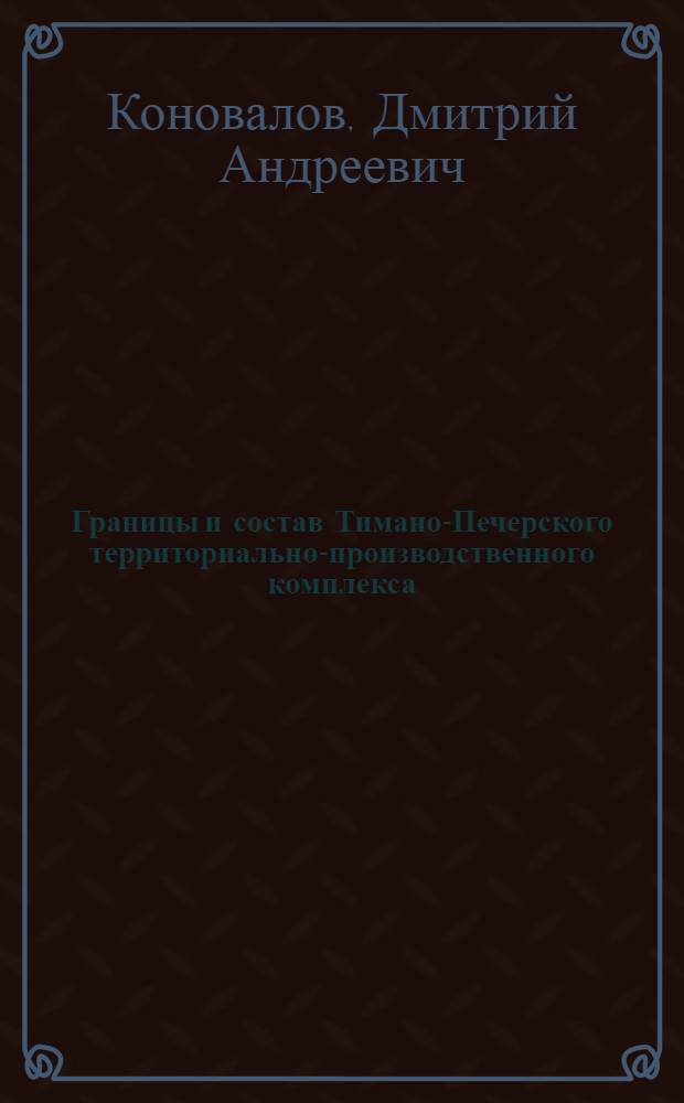 Границы и состав Тимано-Печерского территориально-производственного комплекса : Докл. на заседании Президиума Коми фил. АН СССР, 24 янв. 1980 г