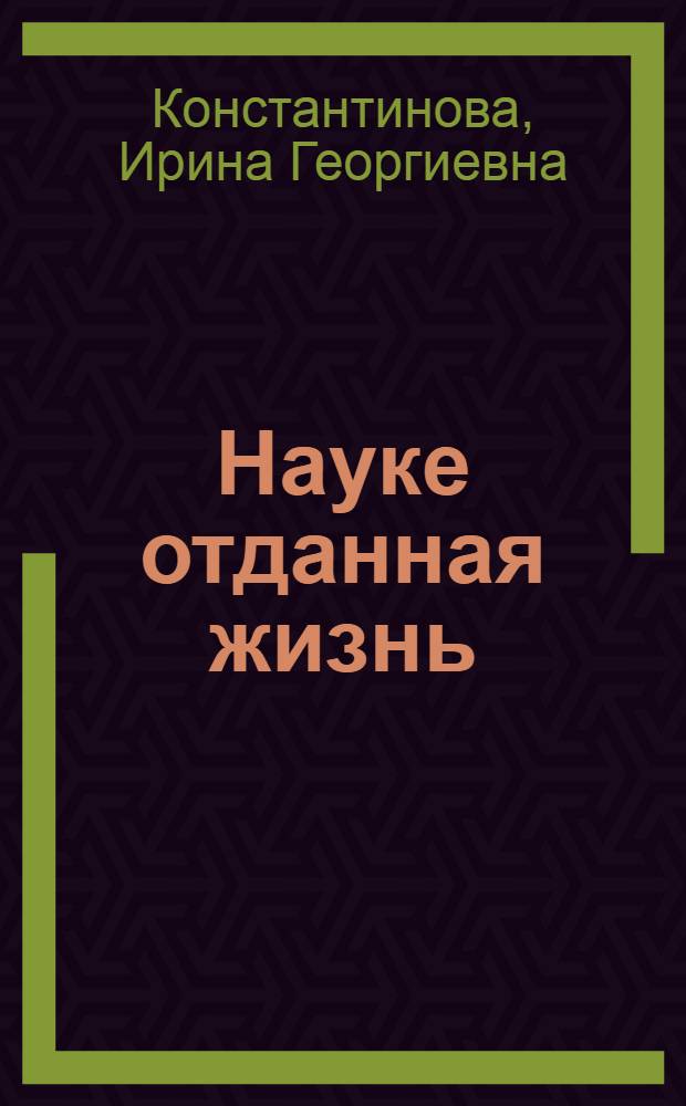 Науке отданная жизнь : Докум. рассказы о ленингр. ученых - лауреатах Гос. премии СССР