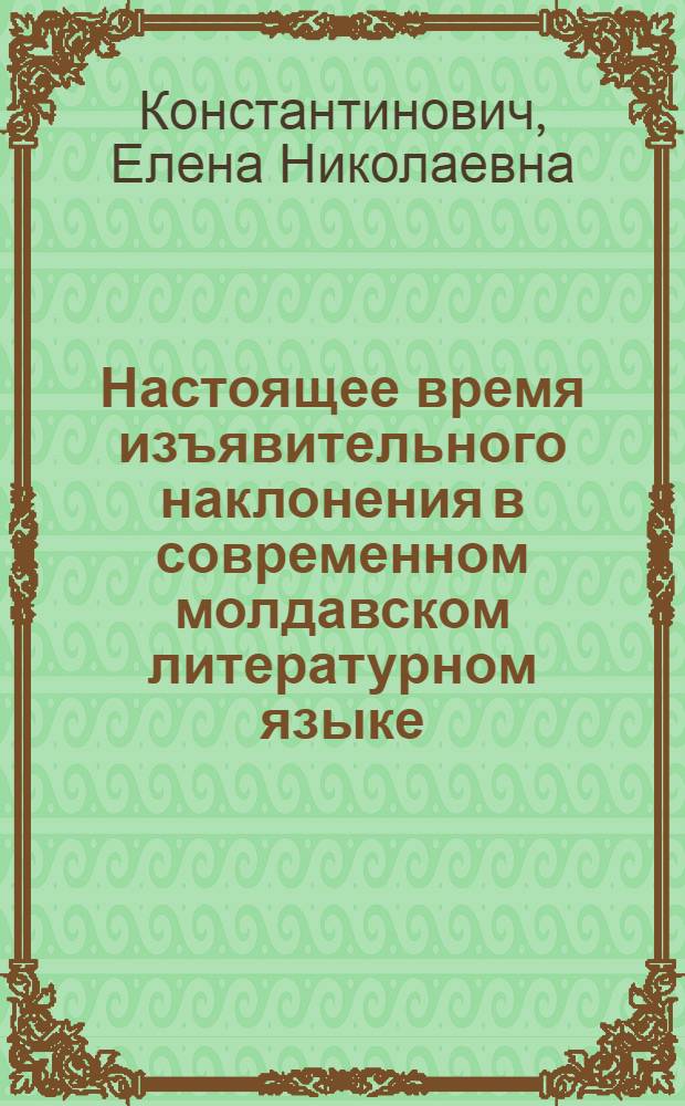 Настоящее время изъявительного наклонения в современном молдавском литературном языке : (Семант.-стилист. исслед.) : Автореф. дис. на соиск. учен. степ. канд. филол. наук : (10.02.02)