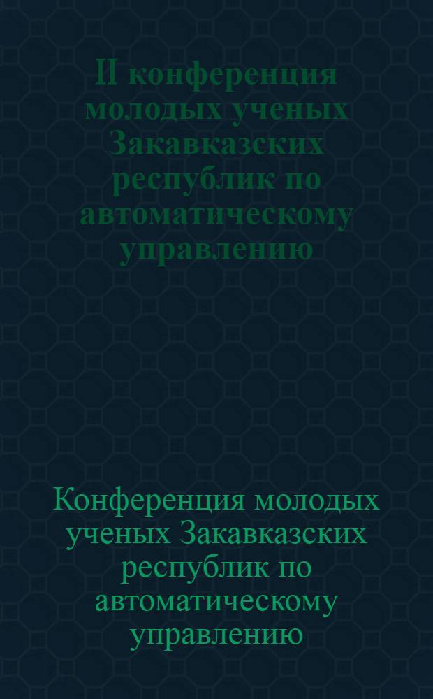 II конференция молодых ученых Закавказских республик по автоматическому управлению (6-8 декабря 1979 г., Тбилиси) : Посвящается 75-летию со дня рождения основателя Ин-та систем управления АН ГССР А.И. Элиашвили : Тезисы докл