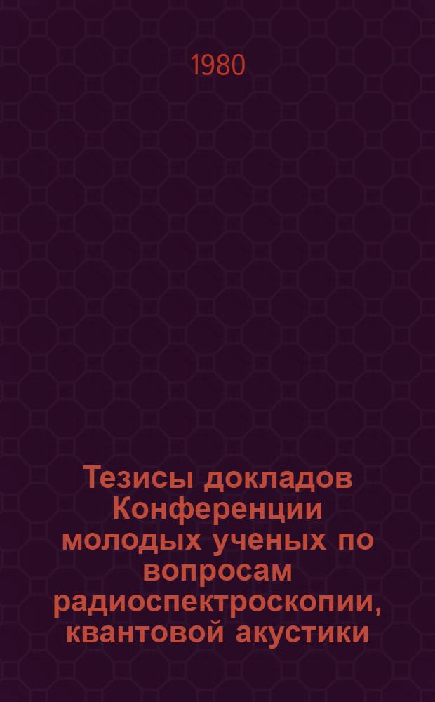 Тезисы докладов Конференции молодых ученых по вопросам радиоспектроскопии, квантовой акустики, механики и прикладной математики