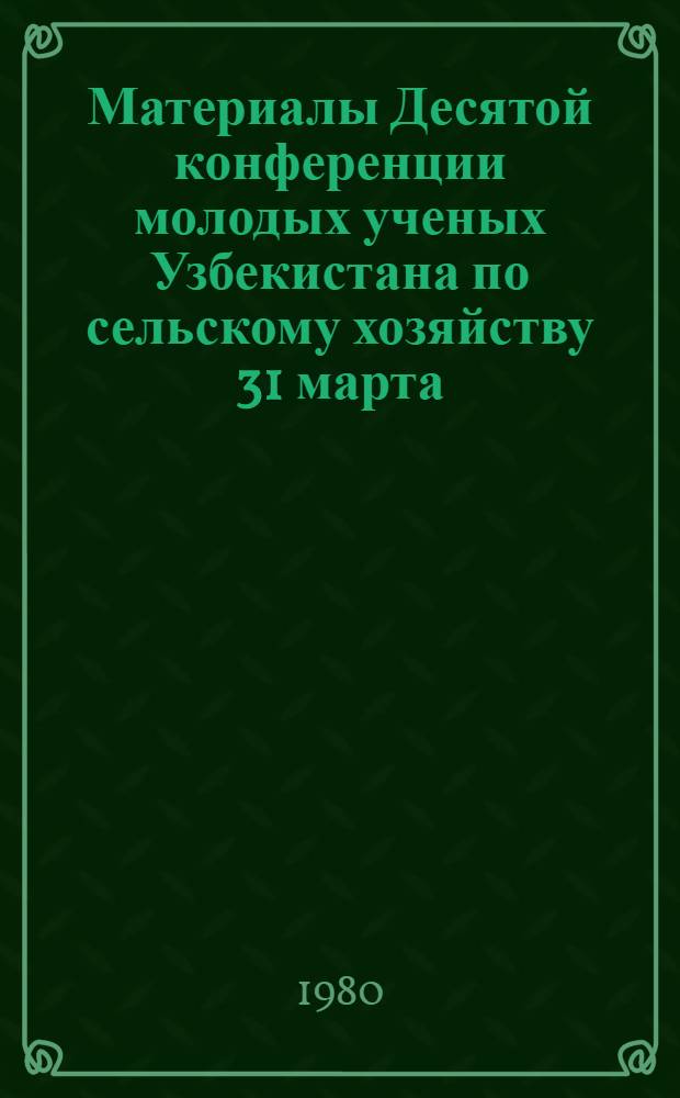 Материалы Десятой конференции молодых ученых Узбекистана по сельскому хозяйству [31 марта - 1 апреля 1980 г.] : Лесн. хоз-во