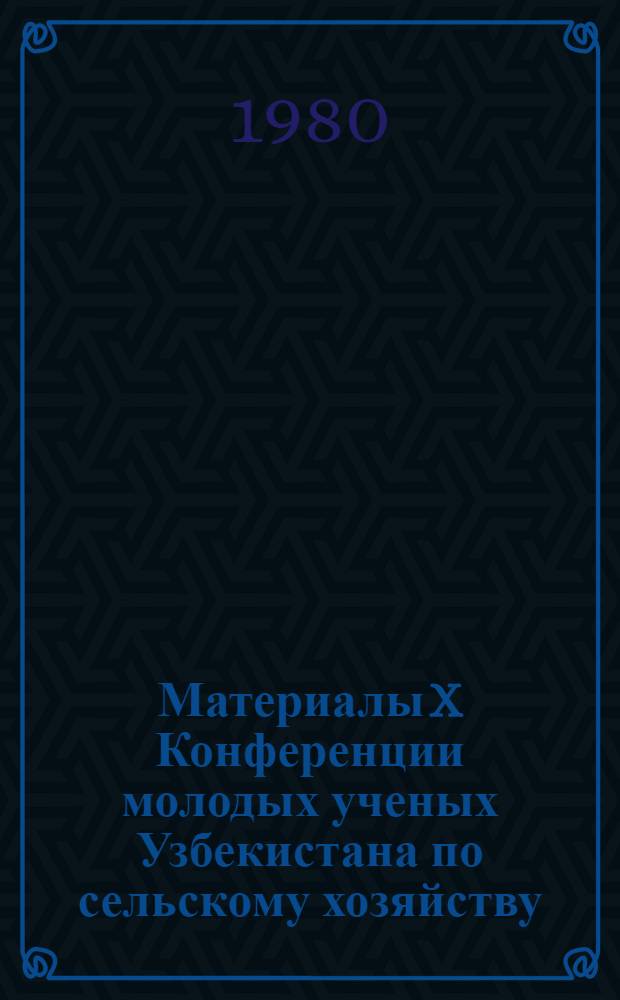 Материалы X Конференции молодых ученых Узбекистана по сельскому хозяйству (растениеводство и растительные ресурсы)