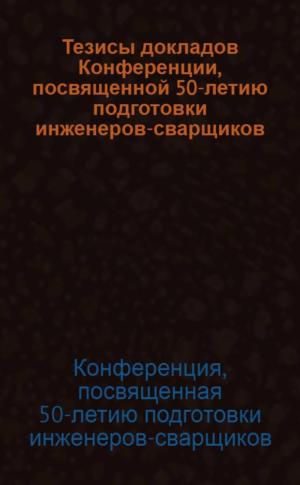 Тезисы докладов Конференции, посвященной 50-летию подготовки инженеров-сварщиков, 23-25 сентября 1980 г.