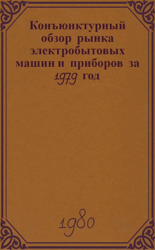 Конъюнктурный обзор рынка электробытовых машин и приборов за 1979 год : По номенклатуре изделий, закрепл. за Минлегпищемашем : Анализ конъюнктуры рынка и составление обзора за 1979 год с прогнозом на 1981-1982 гг. : Тема 1-38-76; № ГР 76008429