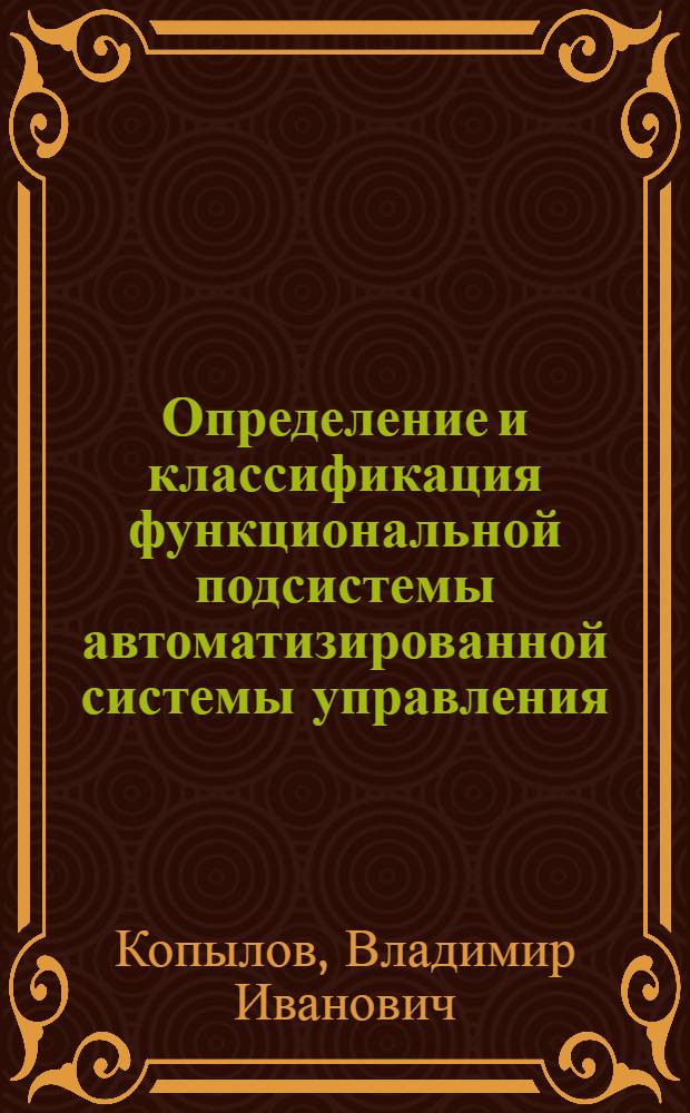 Определение и классификация функциональной подсистемы автоматизированной системы управления. Управление качеством продукции на предприятиях отрасли Минсельхозмаша : Учеб. пособие для слушателей отрасл. системы повышения квалификации руководящих работников и специалистов по разраб. и внедрению системы упр. качеством на базе стандартизации и автоматизации