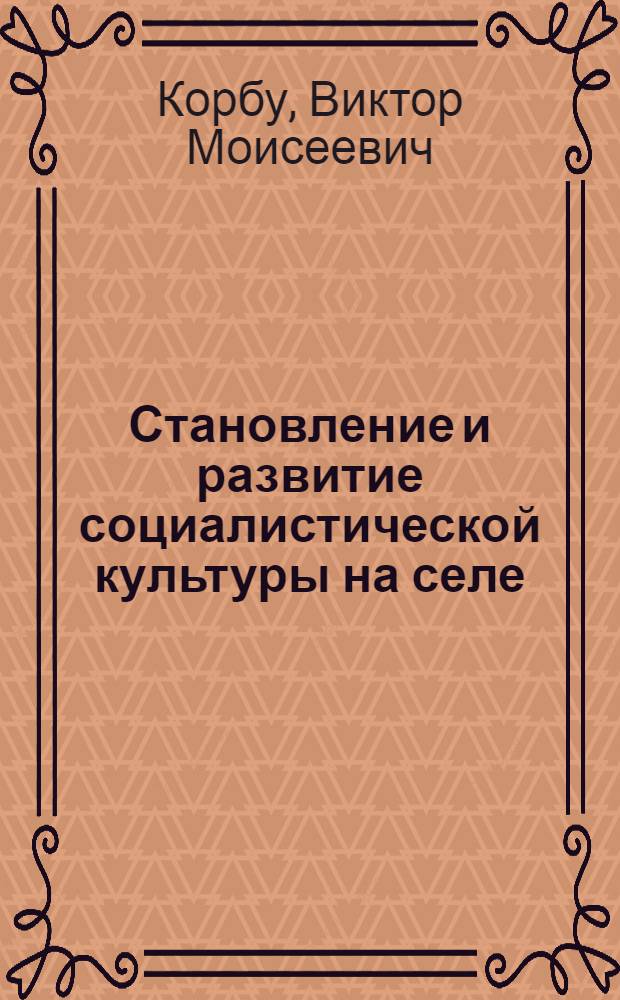 Становление и развитие социалистической культуры на селе : (На прим. МССР)