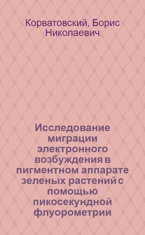 Исследование миграции электронного возбуждения в пигментном аппарате зеленых растений с помощью пикосекундной флуорометрии : Автореф. дис. на соиск. учен. степ. канд. физ.-мат. наук : (03.00.02)
