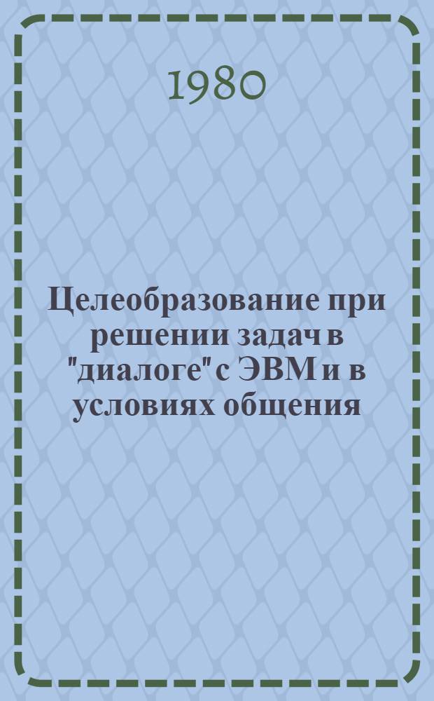Целеобразование при решении задач в "диалоге" с ЭВМ и в условиях общения : Автореф. дис. на соиск. учен. степ. канд. психол. наук : (19.00.01)