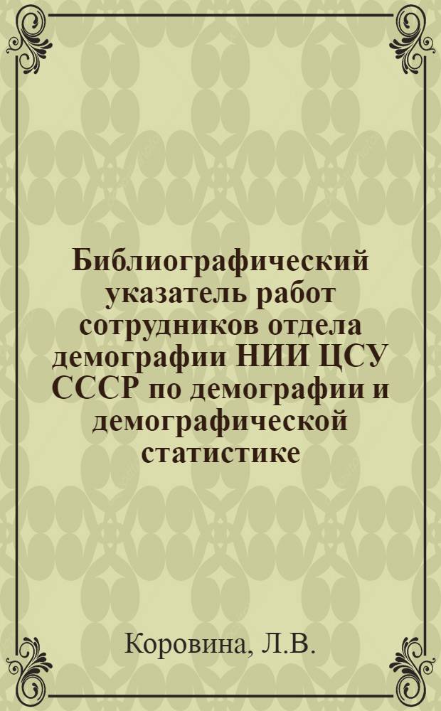 Библиографический указатель работ сотрудников отдела демографии НИИ ЦСУ СССР по демографии и демографической статистике : 1963-1978 гг