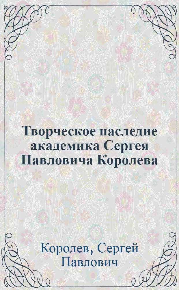 Творческое наследие академика Сергея Павловича Королева : Избр. тр. и документы