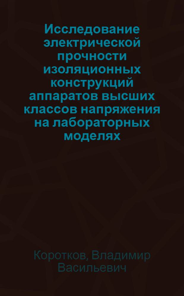 Исследование электрической прочности изоляционных конструкций аппаратов высших классов напряжения на лабораторных моделях : Автореф. дис. на соиск. учен. степ. к. т. н