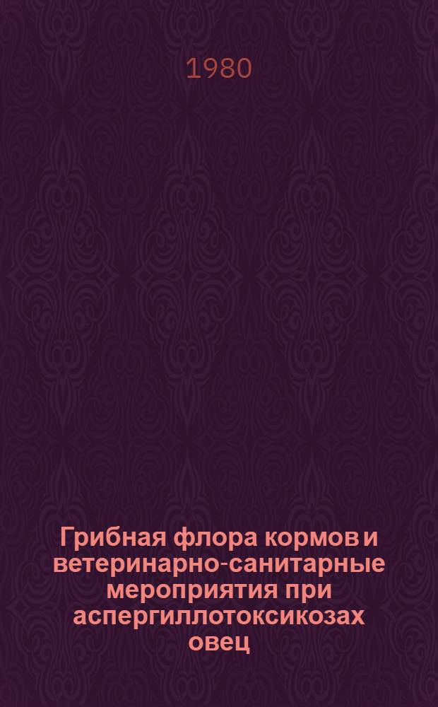 Грибная флора кормов и ветеринарно-санитарные мероприятия при аспергиллотоксикозах овец : Автореф. дис. на соиск. учен. степ. канд. вет. наук : (03.00.07)