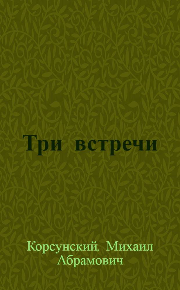 Три встречи : О М.М. Лучине, П.Е. Лазимире, И.С. Исакове