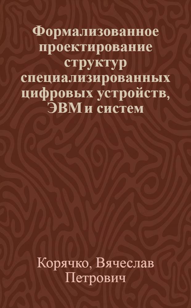 Формализованное проектирование структур специализированных цифровых устройств, ЭВМ и систем, работающих в режиме реального времени : Автореф. дис. на соиск. учен. степ. д. т. н