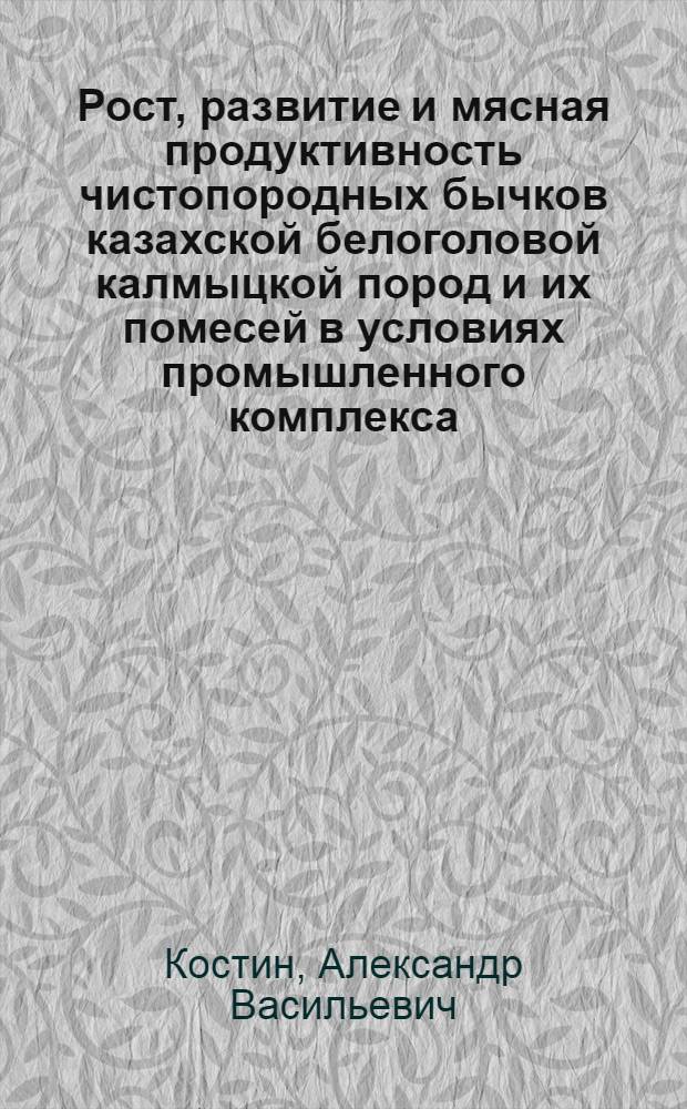 Рост, развитие и мясная продуктивность чистопородных бычков казахской белоголовой калмыцкой пород и их помесей в условиях промышленного комплекса : Автореф. дис. на соиск. учен. степ. канд. с.-х. наук : (06.02.04)