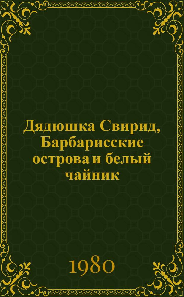 Дядюшка Свирид, Барбарисские острова и белый чайник : Повесть-сказка : Для ст. дошк. и мл. шк. возраста
