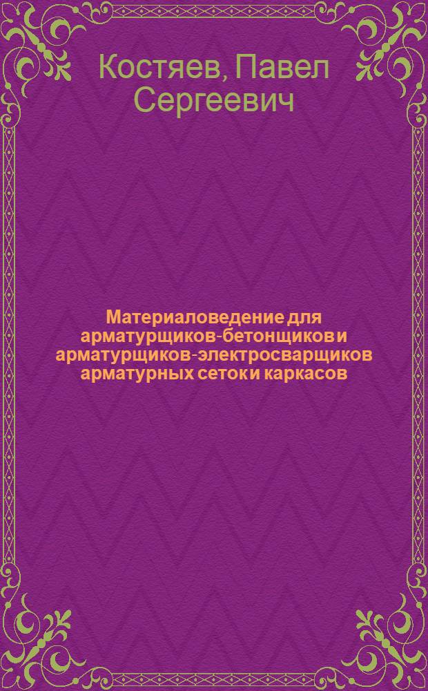 Материаловедение для арматурщиков-бетонщиков и арматурщиков-электросварщиков арматурных сеток и каркасов : Учебник для сред. проф.-техн. училищ