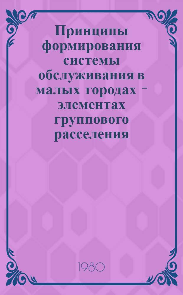 Принципы формирования системы обслуживания в малых городах - элементах группового расселения : Автореф. дис. на соиск. учен. степ. канд. архитектуры : (18.00.04)
