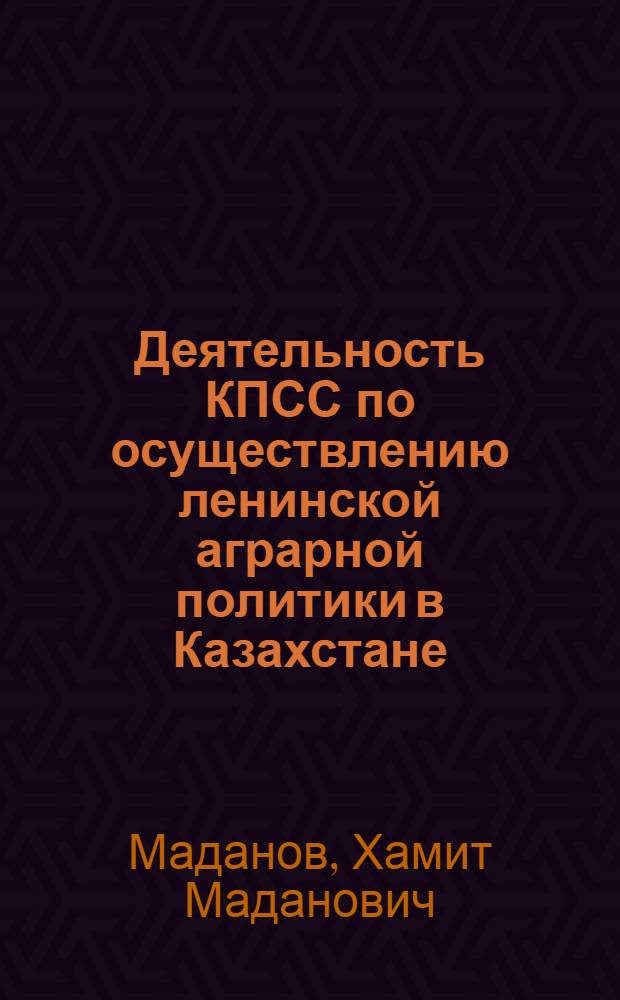 Деятельность КПСС по осуществлению ленинской аграрной политики в Казахстане (1946-1975 гг.) : (На опыте полит. и организат. работы по повышению роли рабочего класса в подъеме сел. хоз-ва республики)