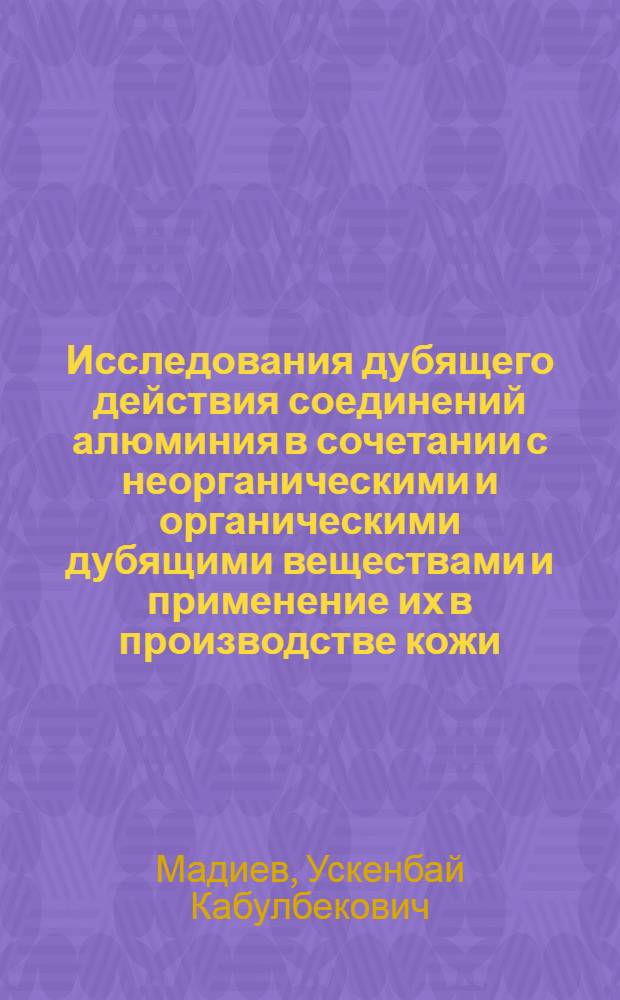Исследования дубящего действия соединений алюминия в сочетании с неорганическими и органическими дубящими веществами и применение их в производстве кожи : Автореф. дис. на соиск. учен. степ. д-ра техн. наук : (05.19.05)