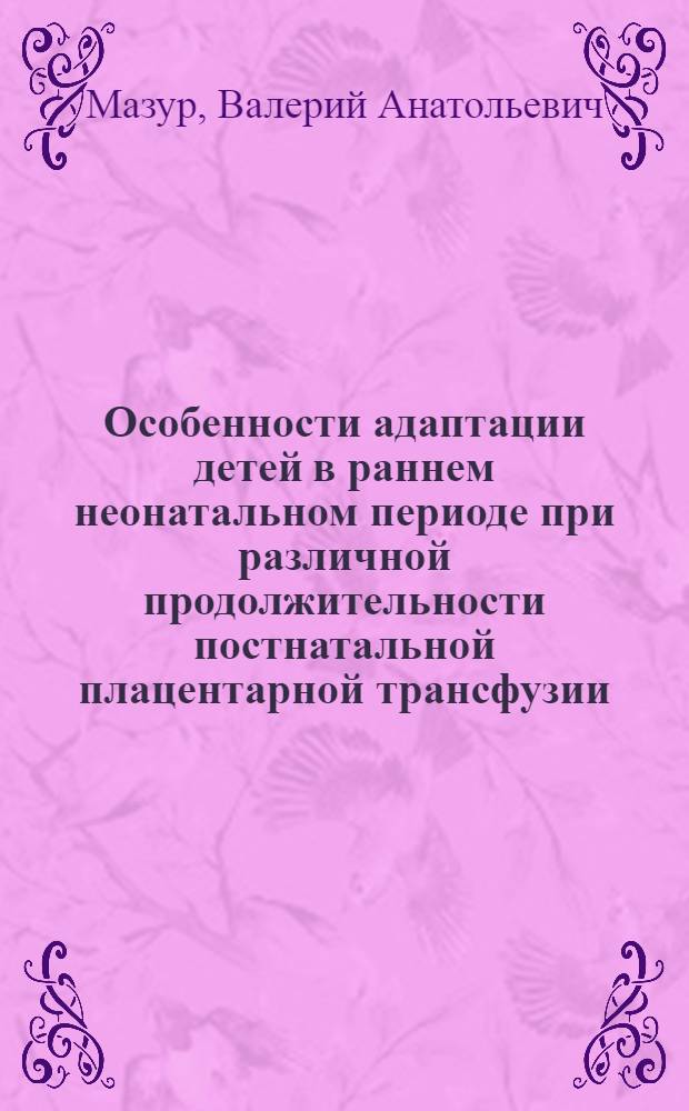 Особенности адаптации детей в раннем неонатальном периоде при различной продолжительности постнатальной плацентарной трансфузии : Автореф. дис. на соиск. учен. степ. канд. мед. наук : (14.00.09; 14.00.01)
