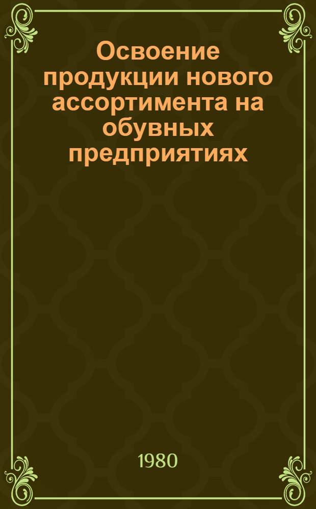 Освоение продукции нового ассортимента на обувных предприятиях : Из цикла лекций заоч. фак. по совершенствованию экономики и орг. пр-ва кожев.-обувной пром-сти
