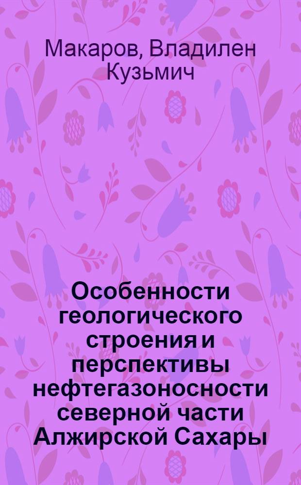 Особенности геологического строения и перспективы нефтегазоносности северной части Алжирской Сахары : (Прогибы Бену и Мельрир) : Автореф. дис. на соиск. учен. степ. к. г.-м. н