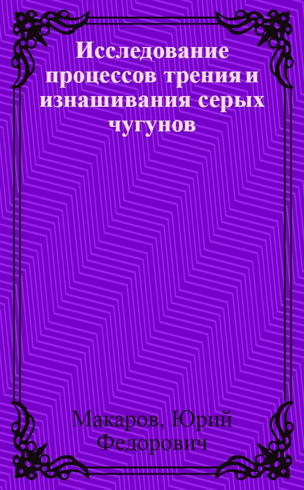 Исследование процессов трения и изнашивания серых чугунов : Автореф. дис. на соиск. учен. степ. канд. техн. наук : (05.02.04)