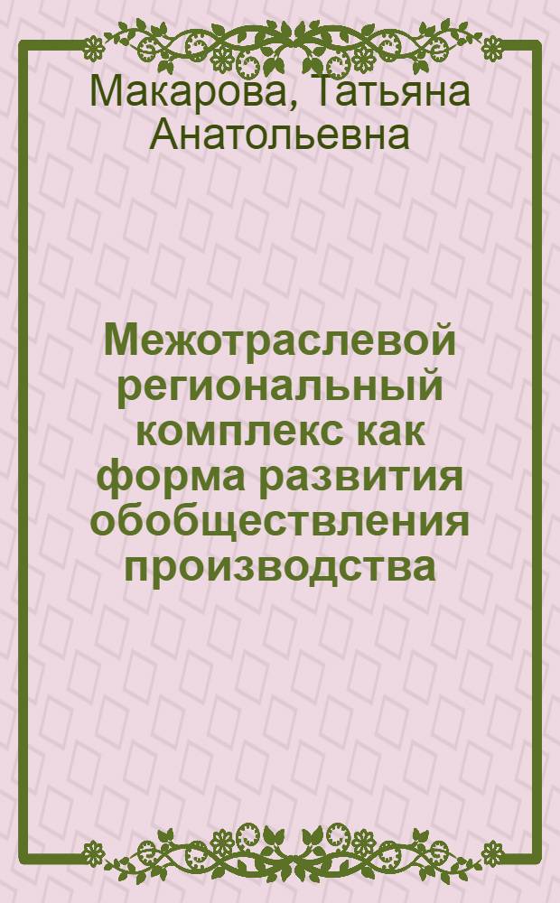 Межотраслевой региональный комплекс как форма развития обобществления производства : Автореф. дис. на соиск. учен. степ. канд. экон. наук : (08.00.01)