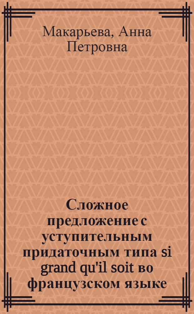 Сложное предложение с уступительным придаточным типа si grand qu'il soit во французском языке : (Опыт синхрон.-диахрон. исследования) : Автореф. дис. на соиск. учен. степ. канд. филол. наук : (10.02.05)