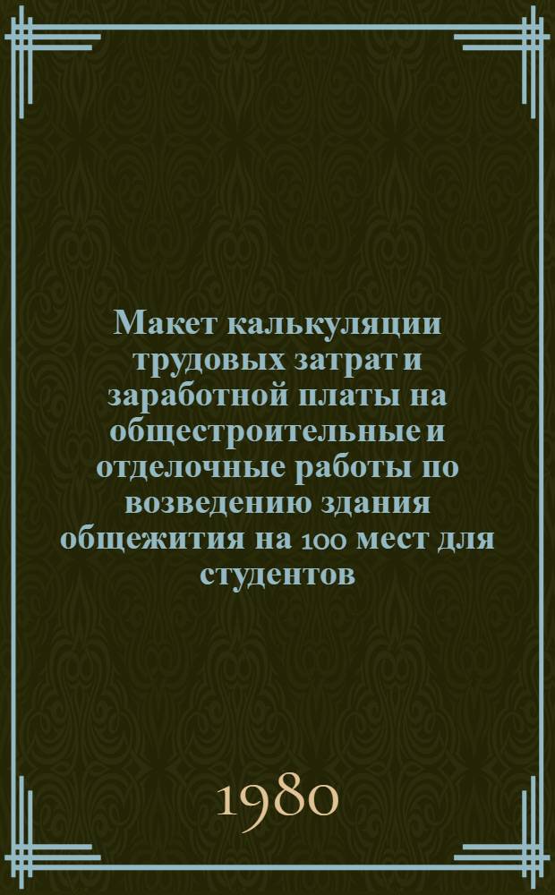 Макет калькуляции трудовых затрат и заработной платы на общестроительные и отделочные работы по возведению здания общежития на 100 мест для студентов, учащихся техникумов и профтехучилищ : Типовой проект 164-12-112/73