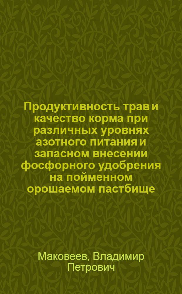 Продуктивность трав и качество корма при различных уровнях азотного питания и запасном внесении фосфорного удобрения на пойменном орошаемом пастбище : Автореф. дис. на соиск. учен. степ. канд. с.-х. наук : (06.01.12)