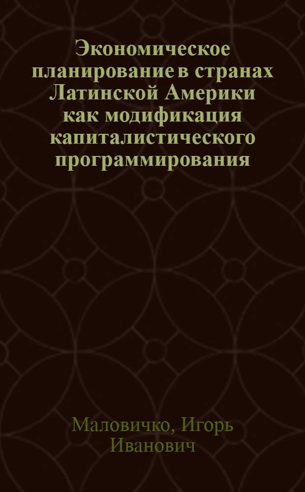 Экономическое планирование в странах Латинской Америки как модификация капиталистического программирования : Автореф. дис. на соиск. учен. степ. канд. экон. наук : (08.00.17)