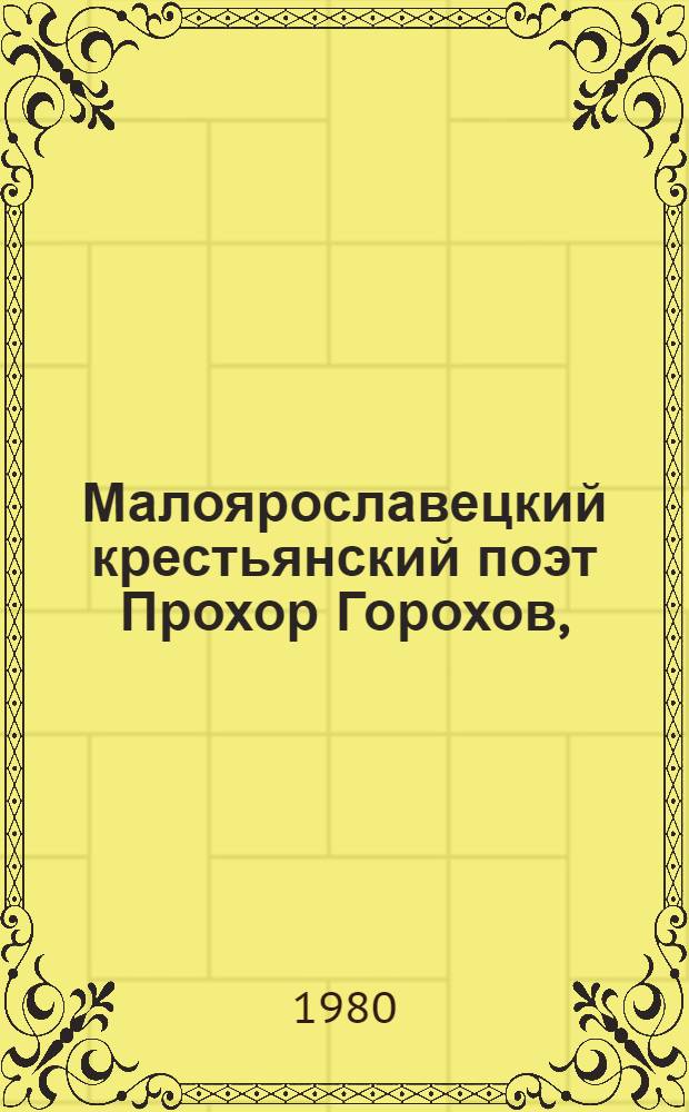 Малоярославецкий крестьянский поэт Прохор Горохов, (1869-1925 гг.) : (Метод. рекомендации в помощь библ. и клуб. работникам)