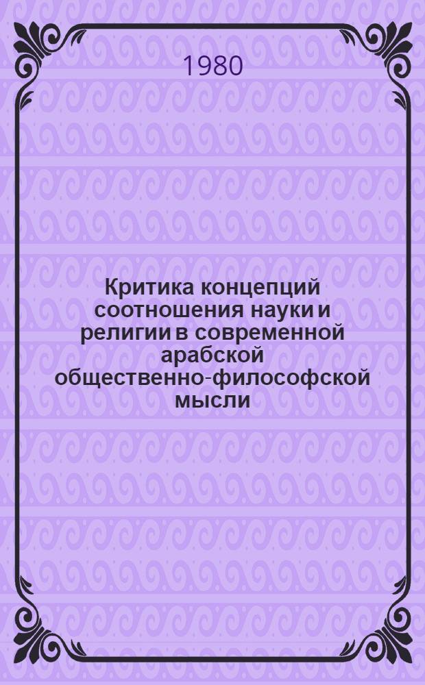 Критика концепций соотношения науки и религии в современной арабской общественно-философской мысли : (На материалах АРЕ) : Автореф. дис. на соиск. учен. степ. канд. филос. наук : (09.00.06)