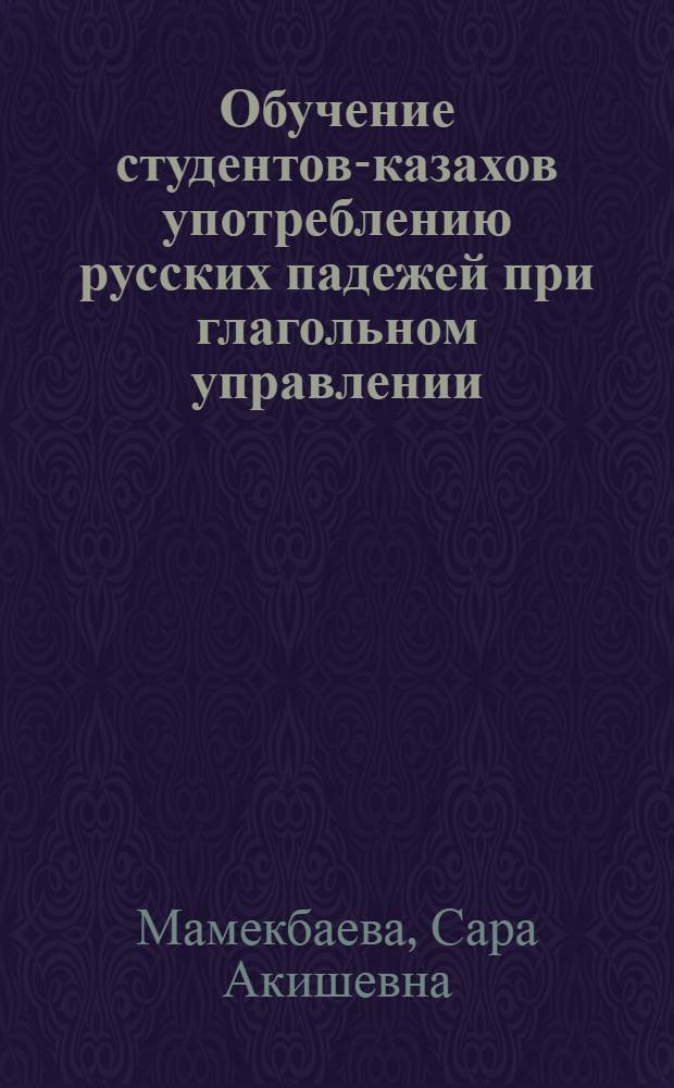 Обучение студентов-казахов употреблению русских падежей при глагольном управлении : (На материале естественнонауч. лексики) : Автореф. дис. на соиск. учен. степ. канд. пед. наук : (13.00.02)