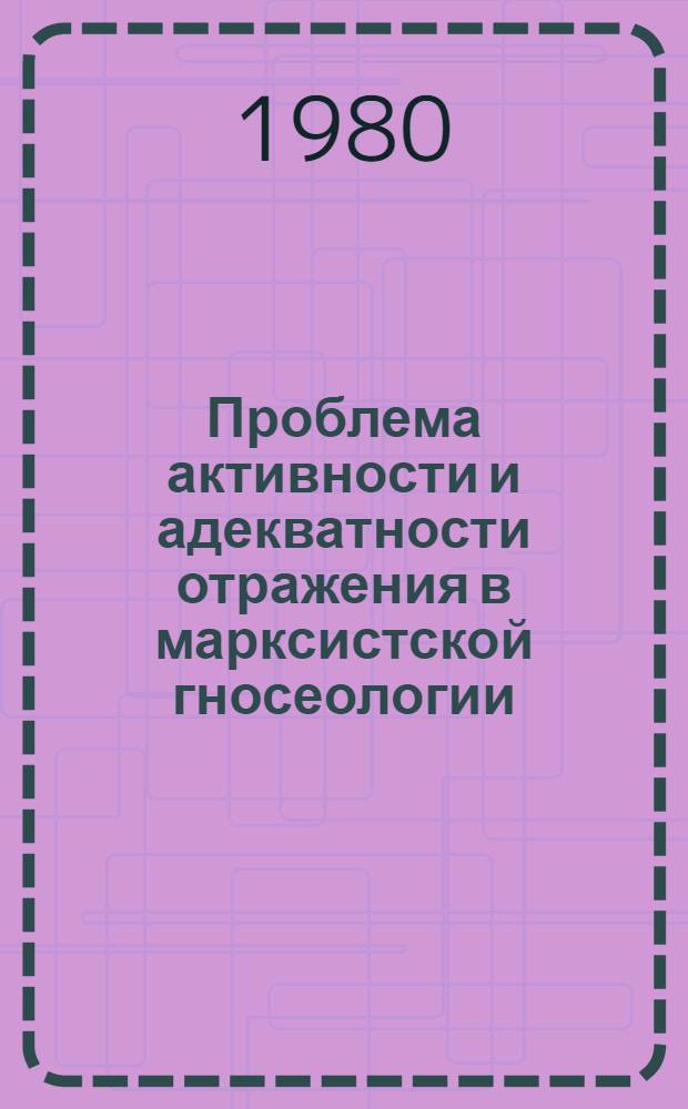 Проблема активности и адекватности отражения в марксистской гносеологии : Автореф. дис. на соиск. учен. степ. канд. филос. наук : (09.00.01)