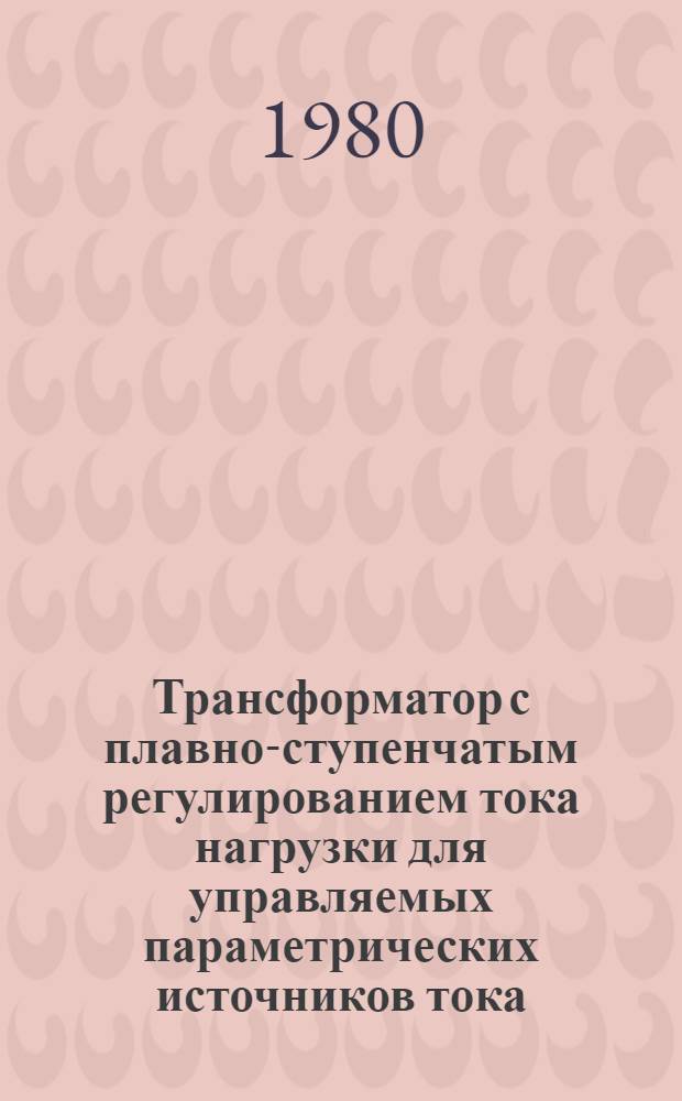 Трансформатор с плавно-ступенчатым регулированием тока нагрузки для управляемых параметрических источников тока : Автореф. дис. на соиск. учен. степ. канд. техн. наук : (05.09.01)