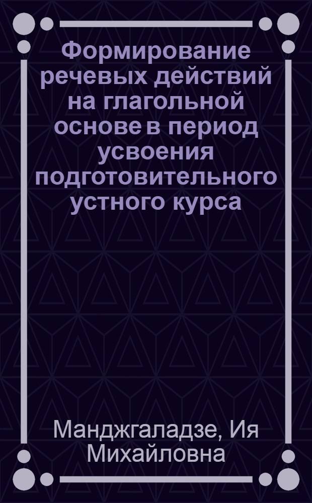 Формирование речевых действий на глагольной основе в период усвоения подготовительного устного курса : (На материале обучения рус. яз. в I кл. груз. школы) : Автореф. дис. на соиск. учен. степ. к. пед. н