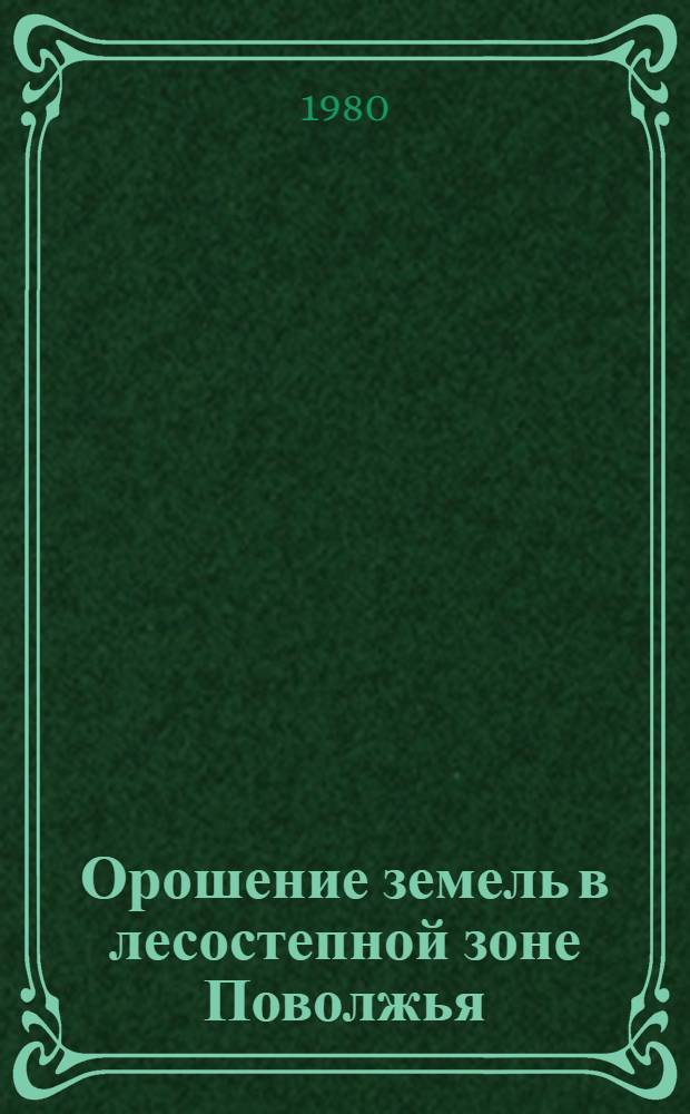 Орошение земель в лесостепной зоне Поволжья : Пособие для слушателей фак. повышения квалификации руководителей и специалистов сел. хоз-ва