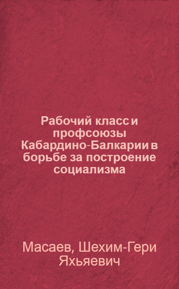 Рабочий класс и профсоюзы Кабардино-Балкарии в борьбе за построение социализма (1920-1937 гг.) : Автореф. дис. на соиск. учен. степ. д-ра ист. наук : (07.00.02)