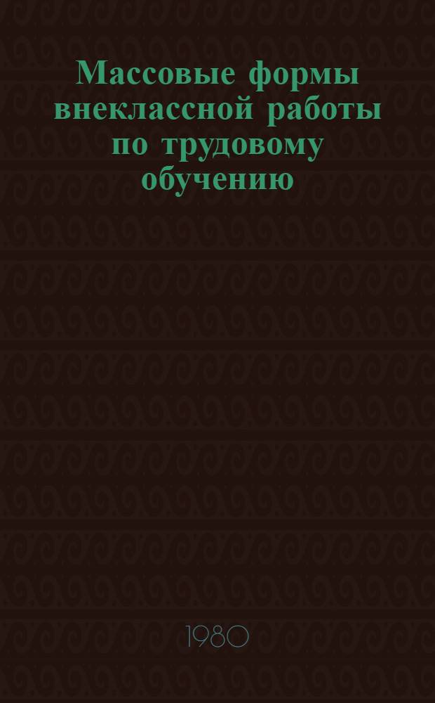 Массовые формы внеклассной работы по трудовому обучению : (Метод. рекомендации)