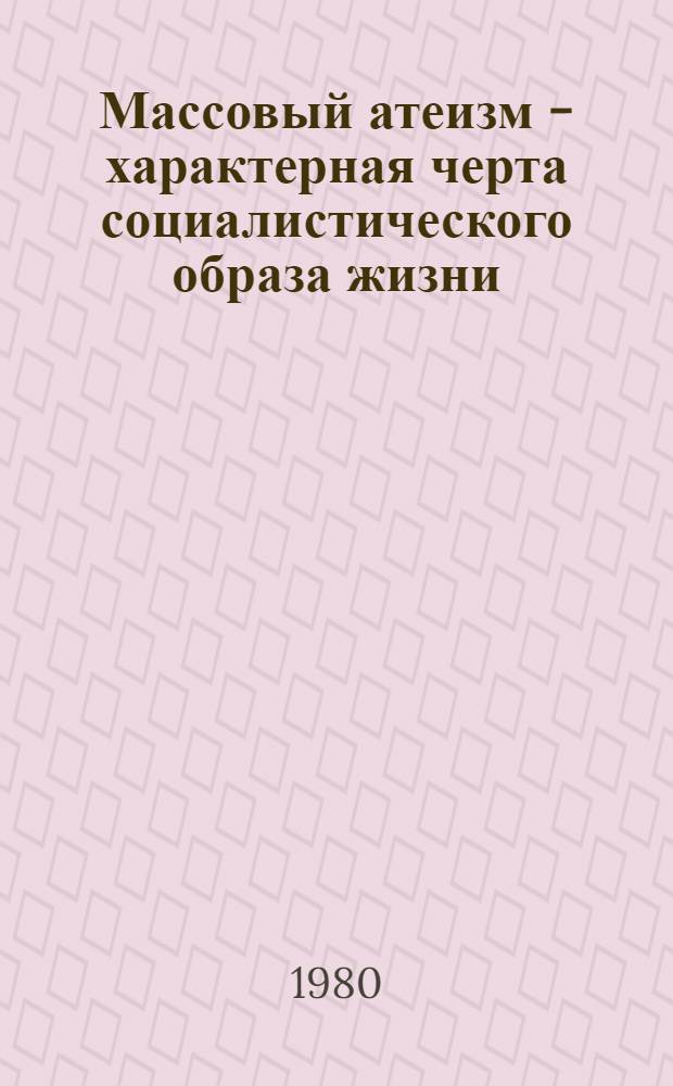 Массовый атеизм - характерная черта социалистического образа жизни : (Метод. рекомендации в помощь лекторам-атеистам и преподавателям нар. ун-тов)
