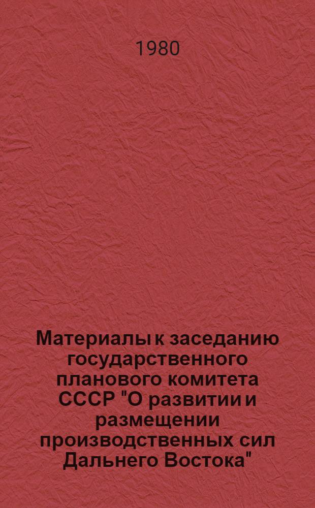 Материалы к заседанию государственного планового комитета СССР "О развитии и размещении производственных сил Дальнего Востока" : (Докл. и сообщения)