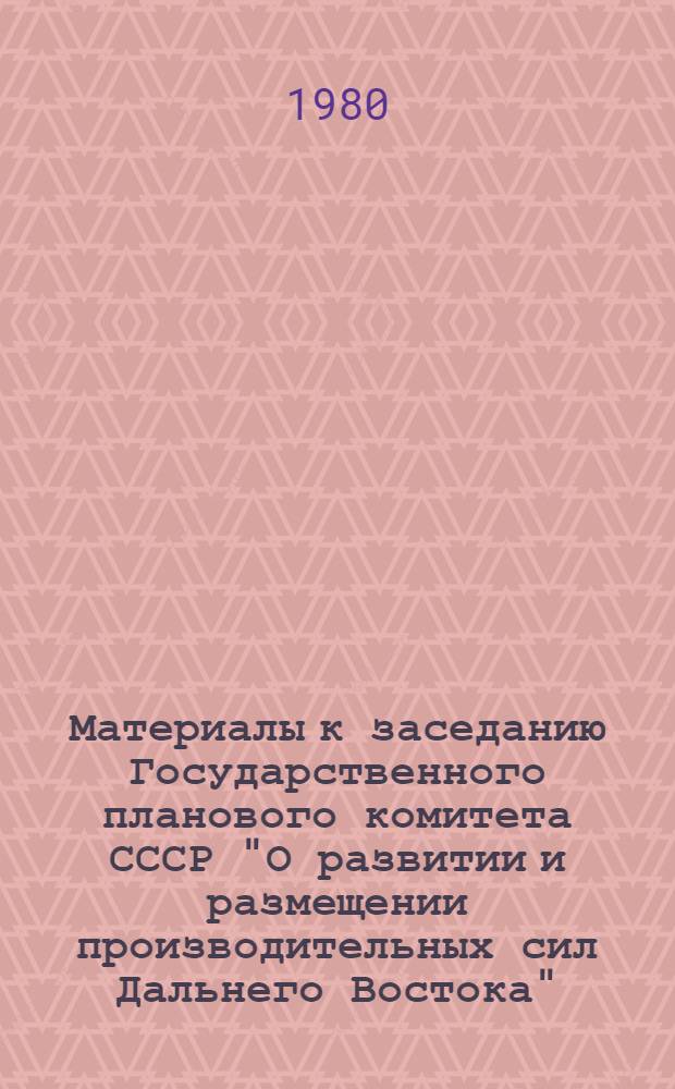Материалы к заседанию Государственного планового комитета СССР "О развитии и размещении производительных сил Дальнего Востока" : Тез. докл. и сообщ