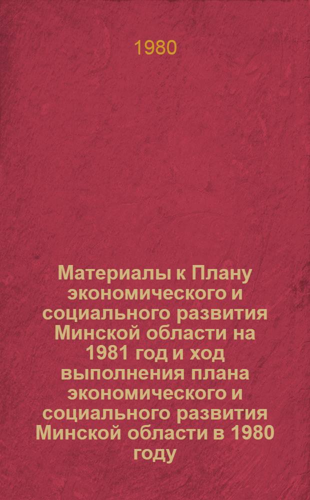 Материалы к Плану экономического и социального развития Минской области на 1981 год и ход выполнения плана экономического и социального развития Минской области в 1980 году : Проект