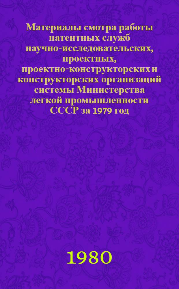 Материалы смотра работы патентных служб научно-исследовательских, проектных, проектно-конструкторских и конструкторских организаций системы Министерства легкой промышленности СССР за 1979 год
